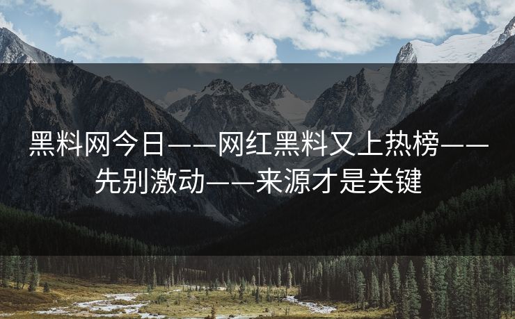 黑料网今日——网红黑料又上热榜——先别激动——来源才是关键