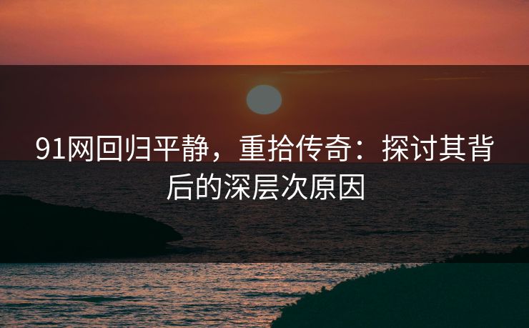 91网回归平静，重拾传奇：探讨其背后的深层次原因