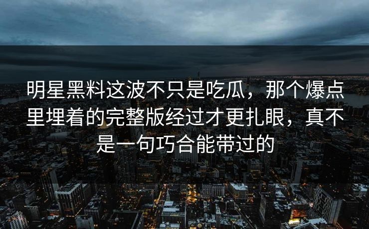 明星黑料这波不只是吃瓜,那个爆点里埋着的完整版经过才更扎眼,真不是一句巧合能带过的