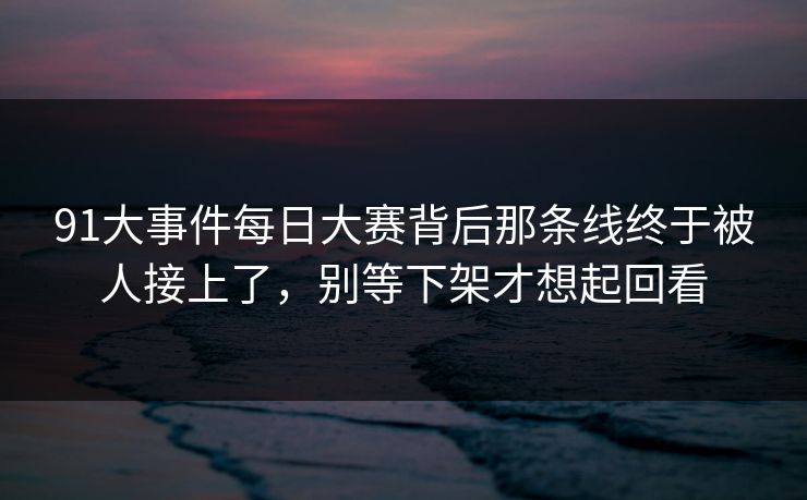 91大事件每日大赛背后那条线终于被人接上了,别等下架才想起回看 91大事件每日大赛背后那条线终于被人接上了,别等下架才想起回看