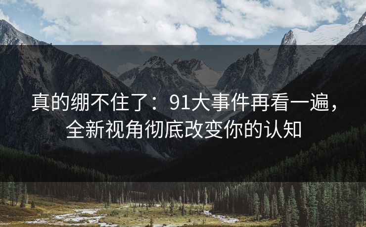 真的绷不住了:91大事件再看一遍,全新视角彻底改变你的认知 真的绷不住了:91大事件再看一遍,全新视角彻底改变你的认知